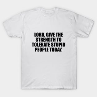 Lord, give the strength to tolerate stupid people today T-Shirt